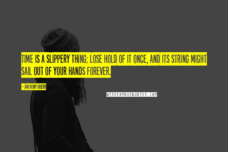 Anthony Doerr Quotes: Time is a slippery thing: lose hold of it once, and its string might sail out of your hands forever.