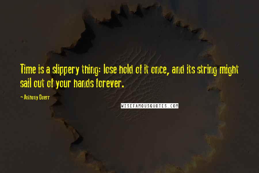 Anthony Doerr Quotes: Time is a slippery thing: lose hold of it once, and its string might sail out of your hands forever.