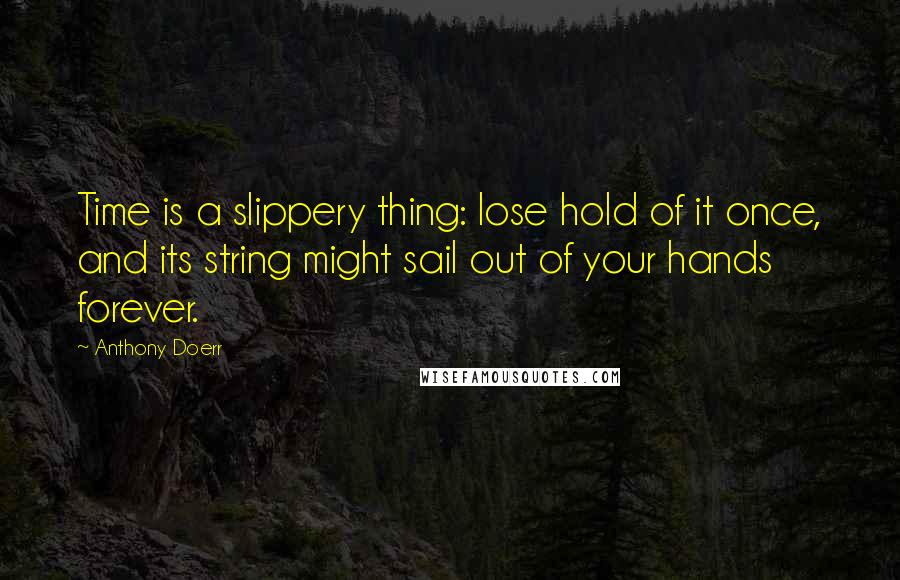 Anthony Doerr Quotes: Time is a slippery thing: lose hold of it once, and its string might sail out of your hands forever.