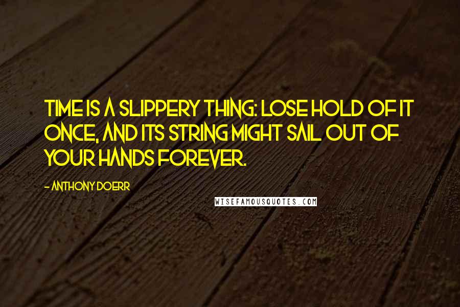 Anthony Doerr Quotes: Time is a slippery thing: lose hold of it once, and its string might sail out of your hands forever.