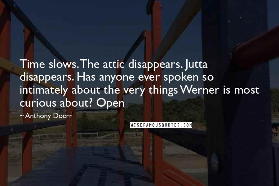 Anthony Doerr Quotes: Time slows. The attic disappears. Jutta disappears. Has anyone ever spoken so intimately about the very things Werner is most curious about? Open