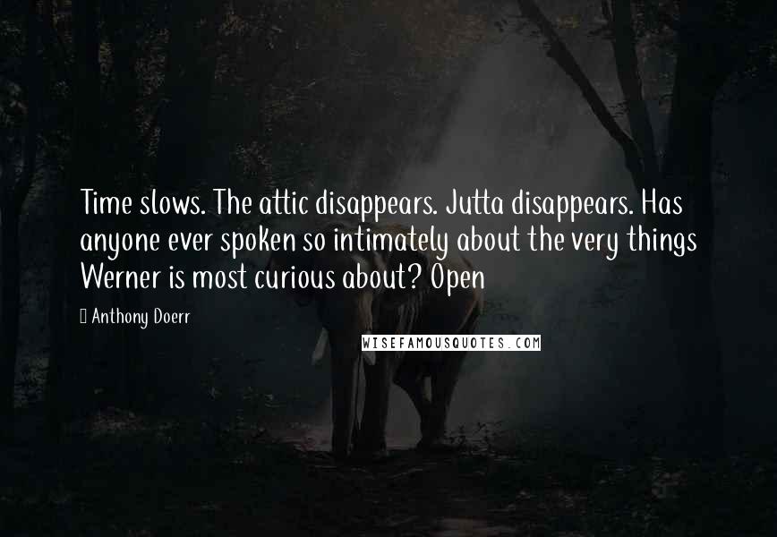 Anthony Doerr Quotes: Time slows. The attic disappears. Jutta disappears. Has anyone ever spoken so intimately about the very things Werner is most curious about? Open