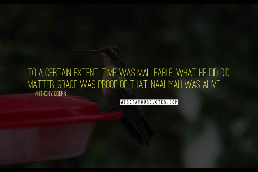 Anthony Doerr Quotes: To a certain extent, time was malleable, what he did did matter. Grace was proof of that. Naaliyah was alive.