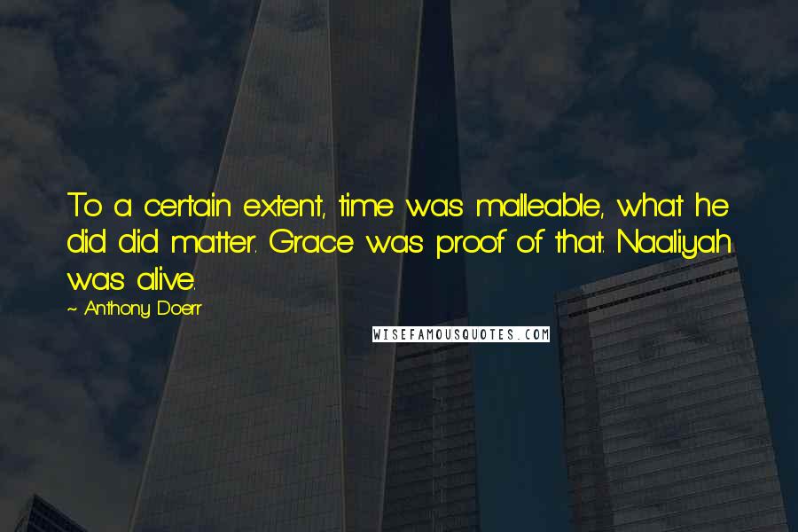 Anthony Doerr Quotes: To a certain extent, time was malleable, what he did did matter. Grace was proof of that. Naaliyah was alive.