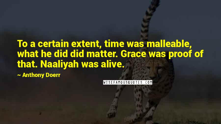 Anthony Doerr Quotes: To a certain extent, time was malleable, what he did did matter. Grace was proof of that. Naaliyah was alive.