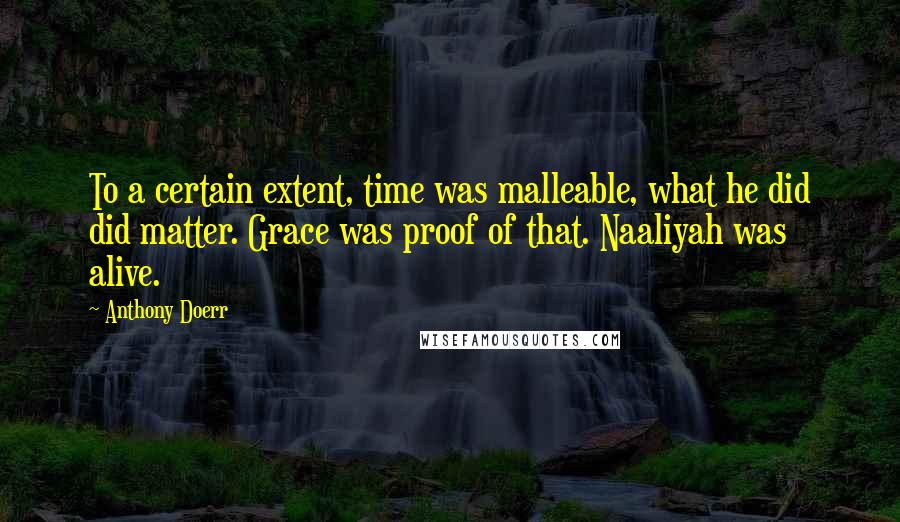 Anthony Doerr Quotes: To a certain extent, time was malleable, what he did did matter. Grace was proof of that. Naaliyah was alive.