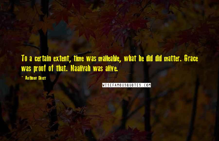 Anthony Doerr Quotes: To a certain extent, time was malleable, what he did did matter. Grace was proof of that. Naaliyah was alive.