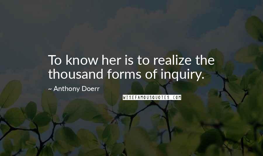 Anthony Doerr Quotes: To know her is to realize the thousand forms of inquiry.