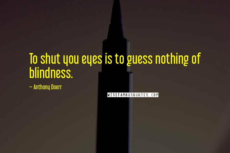 Anthony Doerr Quotes: To shut you eyes is to guess nothing of blindness.