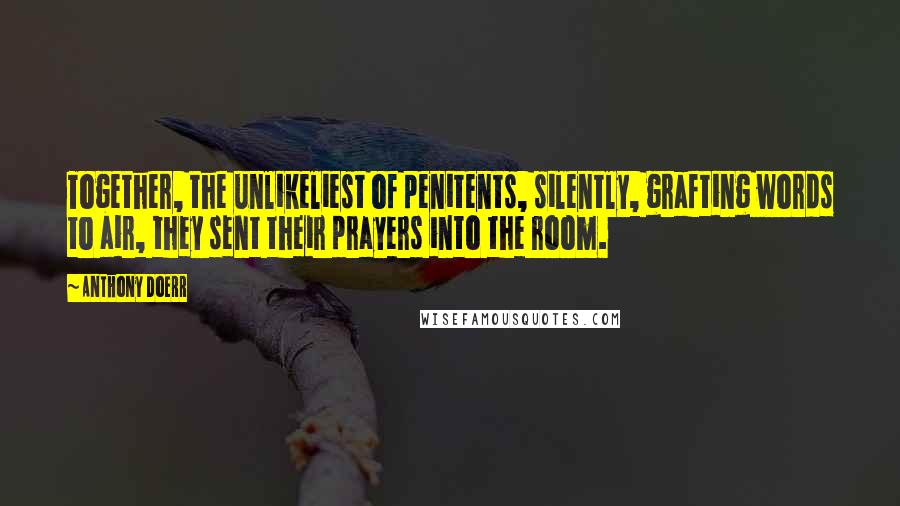 Anthony Doerr Quotes: Together, the unlikeliest of penitents, silently, grafting words to air, they sent their prayers into the room.