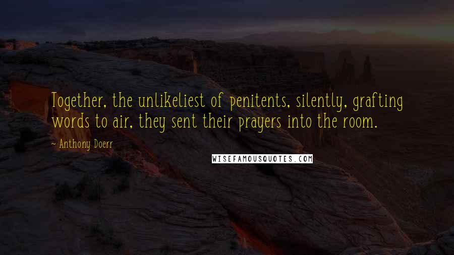 Anthony Doerr Quotes: Together, the unlikeliest of penitents, silently, grafting words to air, they sent their prayers into the room.