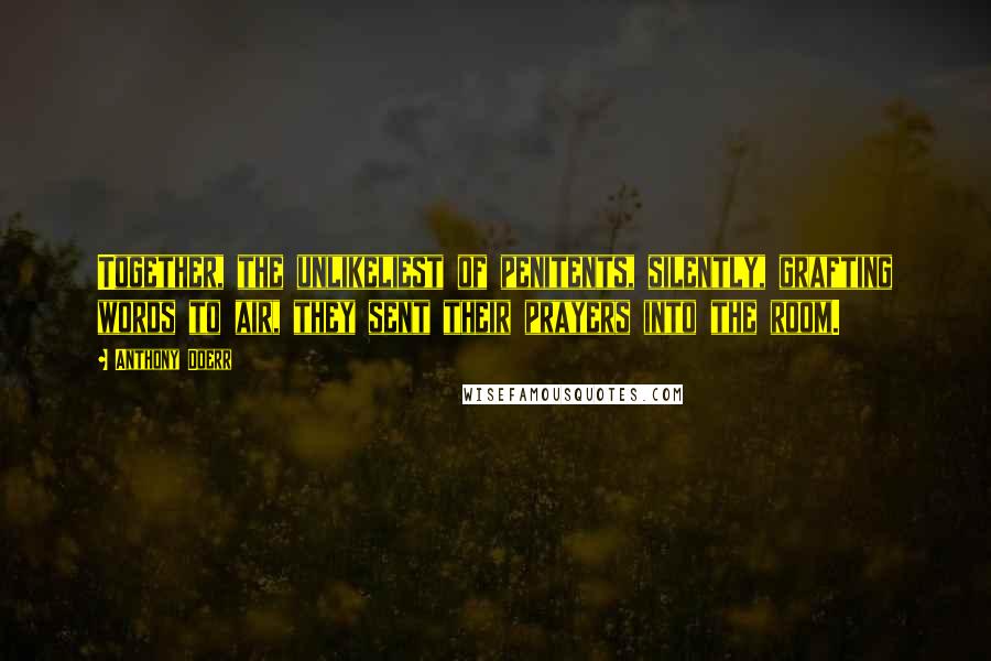 Anthony Doerr Quotes: Together, the unlikeliest of penitents, silently, grafting words to air, they sent their prayers into the room.