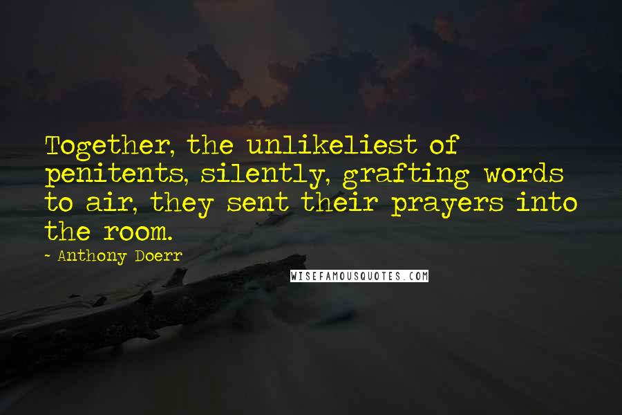 Anthony Doerr Quotes: Together, the unlikeliest of penitents, silently, grafting words to air, they sent their prayers into the room.