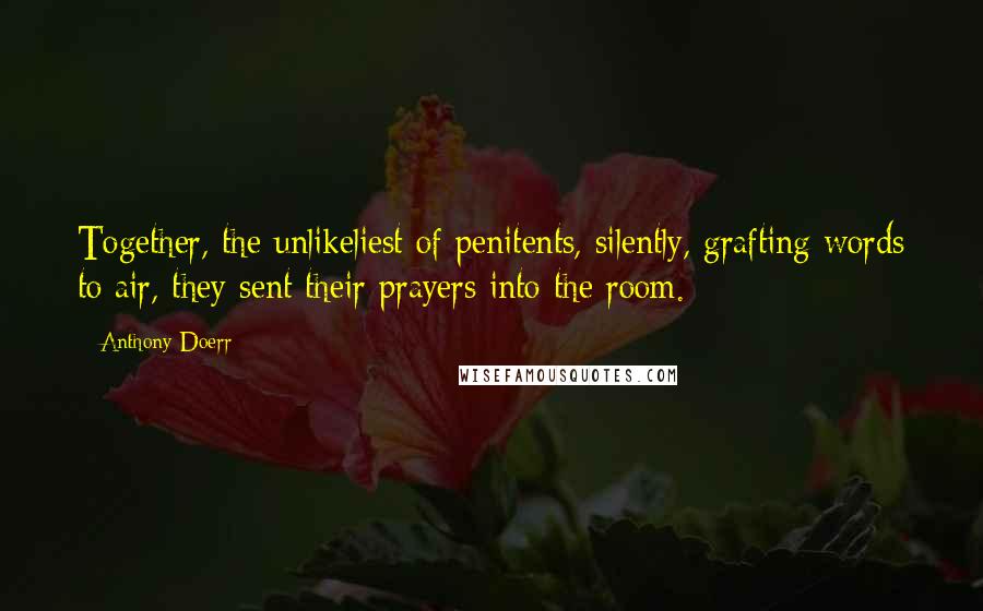 Anthony Doerr Quotes: Together, the unlikeliest of penitents, silently, grafting words to air, they sent their prayers into the room.