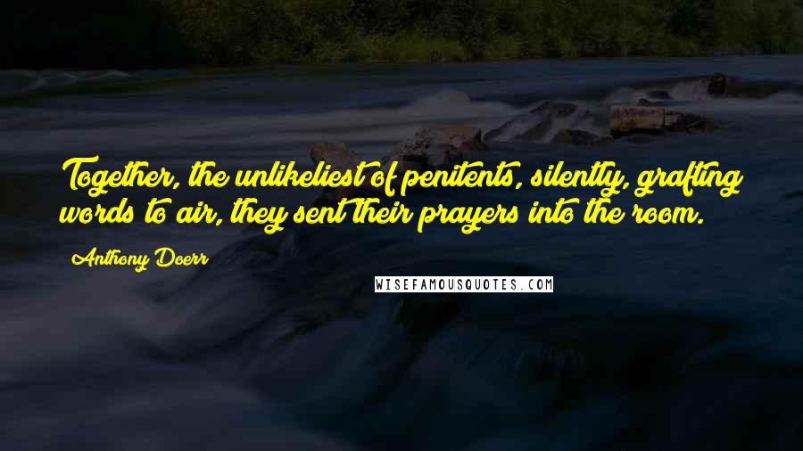 Anthony Doerr Quotes: Together, the unlikeliest of penitents, silently, grafting words to air, they sent their prayers into the room.