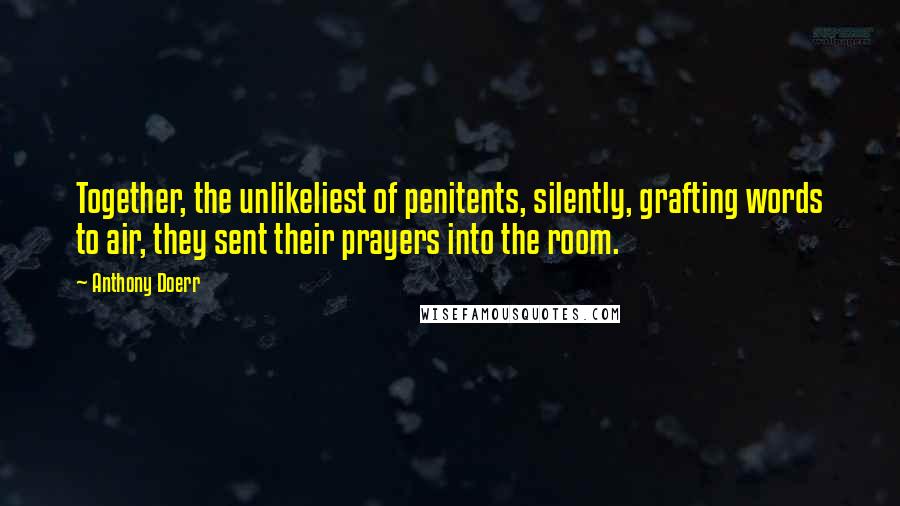 Anthony Doerr Quotes: Together, the unlikeliest of penitents, silently, grafting words to air, they sent their prayers into the room.