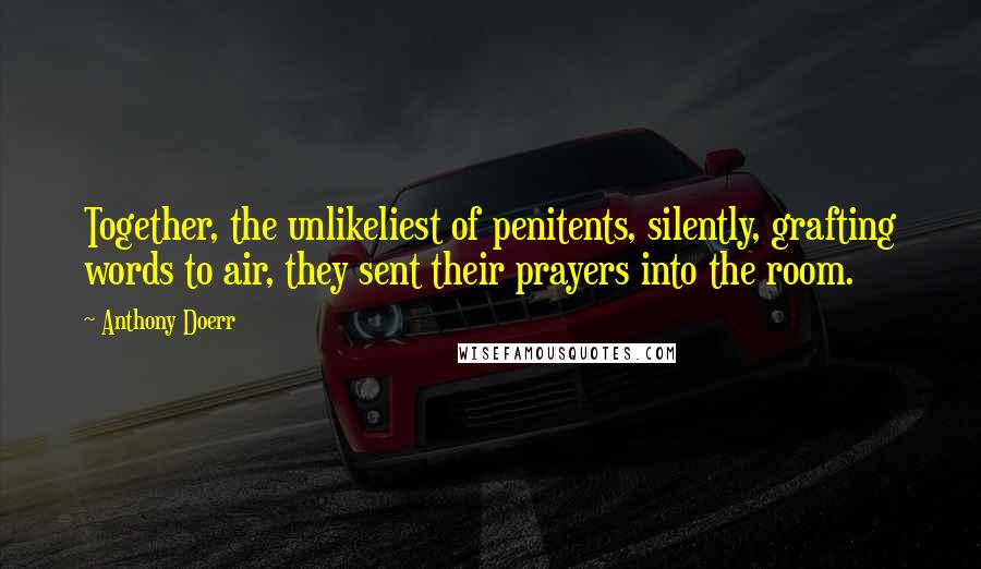 Anthony Doerr Quotes: Together, the unlikeliest of penitents, silently, grafting words to air, they sent their prayers into the room.