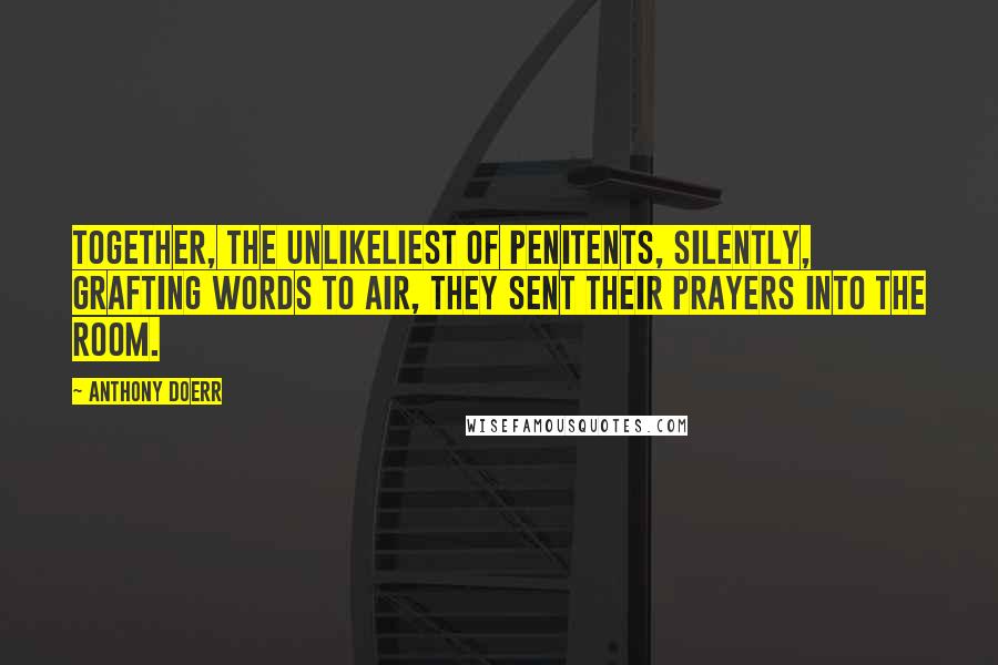 Anthony Doerr Quotes: Together, the unlikeliest of penitents, silently, grafting words to air, they sent their prayers into the room.