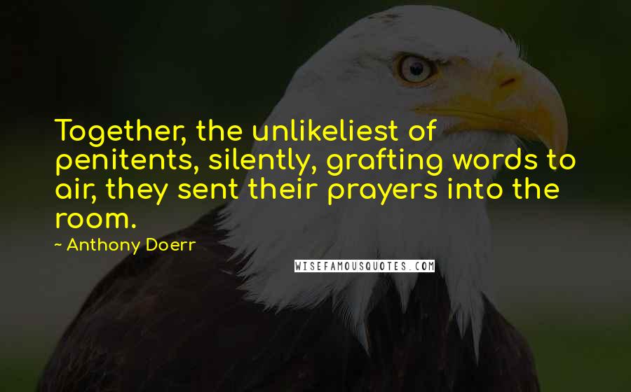 Anthony Doerr Quotes: Together, the unlikeliest of penitents, silently, grafting words to air, they sent their prayers into the room.