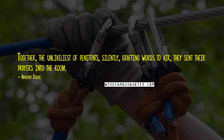 Anthony Doerr Quotes: Together, the unlikeliest of penitents, silently, grafting words to air, they sent their prayers into the room.