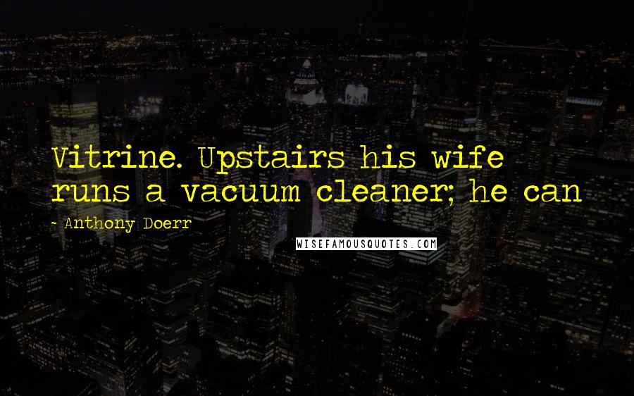 Anthony Doerr Quotes: Vitrine. Upstairs his wife runs a vacuum cleaner; he can