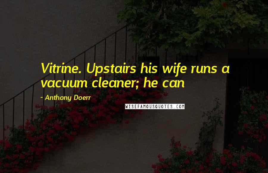 Anthony Doerr Quotes: Vitrine. Upstairs his wife runs a vacuum cleaner; he can