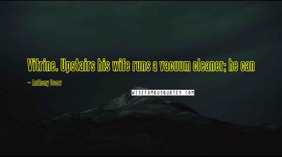 Anthony Doerr Quotes: Vitrine. Upstairs his wife runs a vacuum cleaner; he can