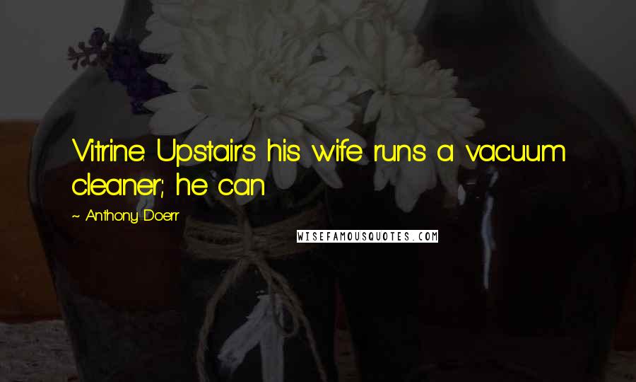 Anthony Doerr Quotes: Vitrine. Upstairs his wife runs a vacuum cleaner; he can