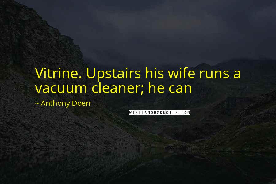 Anthony Doerr Quotes: Vitrine. Upstairs his wife runs a vacuum cleaner; he can