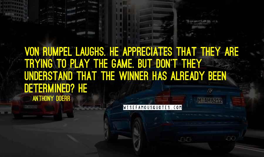 Anthony Doerr Quotes: Von Rumpel laughs. He appreciates that they are trying to play the game. But don't they understand that the winner has already been determined? He