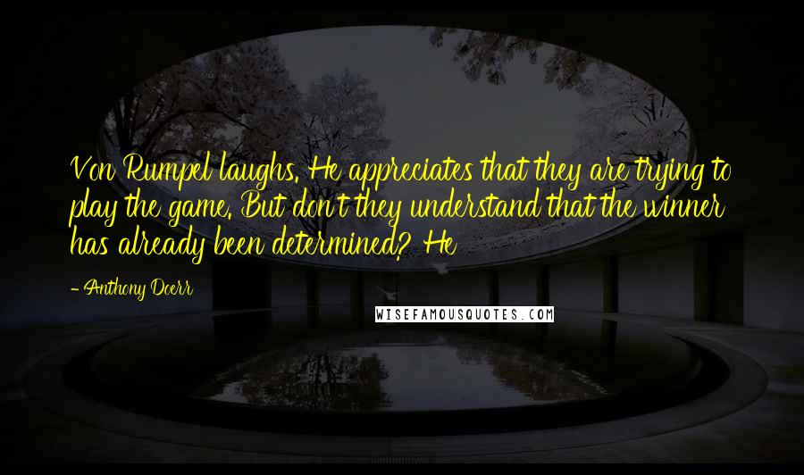 Anthony Doerr Quotes: Von Rumpel laughs. He appreciates that they are trying to play the game. But don't they understand that the winner has already been determined? He