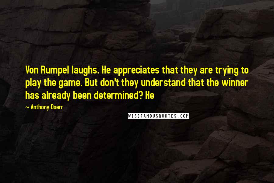 Anthony Doerr Quotes: Von Rumpel laughs. He appreciates that they are trying to play the game. But don't they understand that the winner has already been determined? He