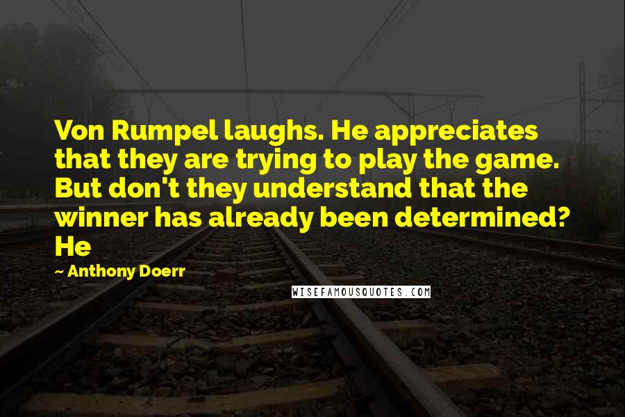 Anthony Doerr Quotes: Von Rumpel laughs. He appreciates that they are trying to play the game. But don't they understand that the winner has already been determined? He