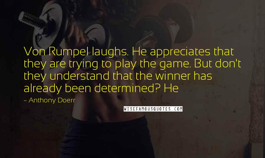 Anthony Doerr Quotes: Von Rumpel laughs. He appreciates that they are trying to play the game. But don't they understand that the winner has already been determined? He