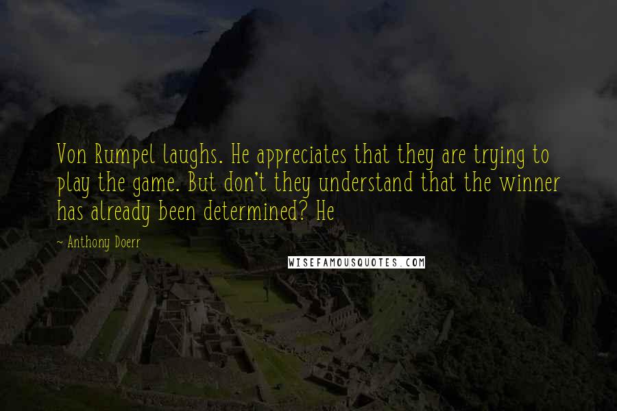 Anthony Doerr Quotes: Von Rumpel laughs. He appreciates that they are trying to play the game. But don't they understand that the winner has already been determined? He