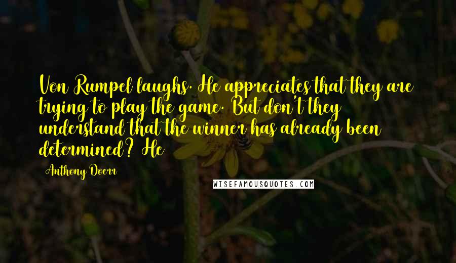 Anthony Doerr Quotes: Von Rumpel laughs. He appreciates that they are trying to play the game. But don't they understand that the winner has already been determined? He