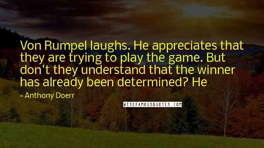 Anthony Doerr Quotes: Von Rumpel laughs. He appreciates that they are trying to play the game. But don't they understand that the winner has already been determined? He