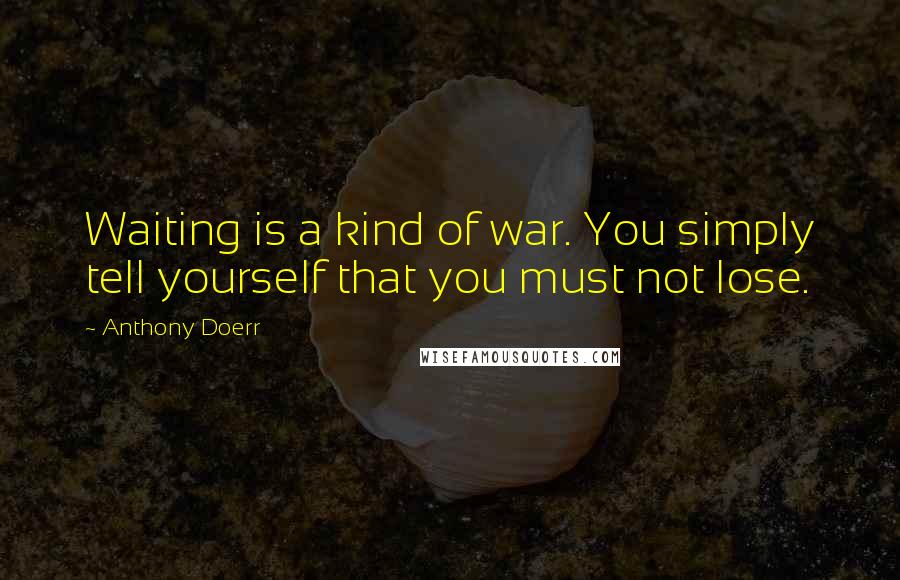 Anthony Doerr Quotes: Waiting is a kind of war. You simply tell yourself that you must not lose.