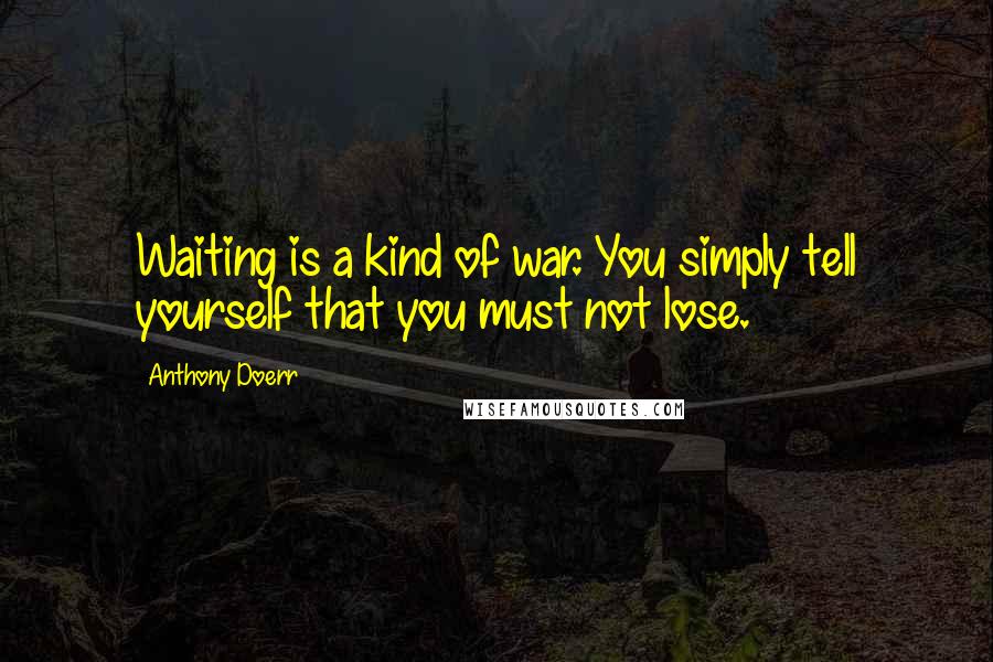 Anthony Doerr Quotes: Waiting is a kind of war. You simply tell yourself that you must not lose.