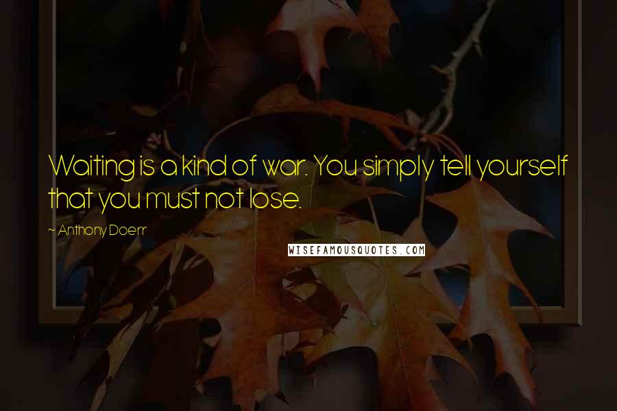Anthony Doerr Quotes: Waiting is a kind of war. You simply tell yourself that you must not lose.
