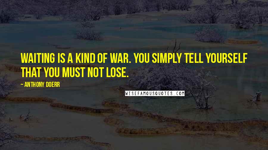 Anthony Doerr Quotes: Waiting is a kind of war. You simply tell yourself that you must not lose.