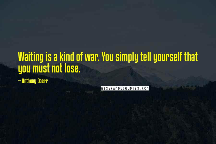 Anthony Doerr Quotes: Waiting is a kind of war. You simply tell yourself that you must not lose.