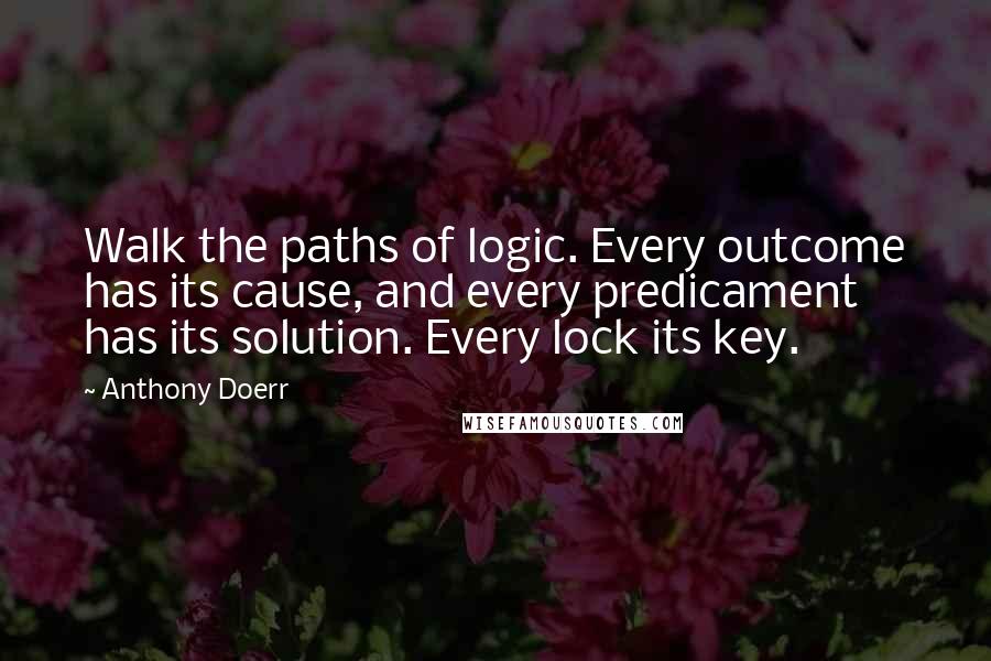 Anthony Doerr Quotes: Walk the paths of logic. Every outcome has its cause, and every predicament has its solution. Every lock its key.