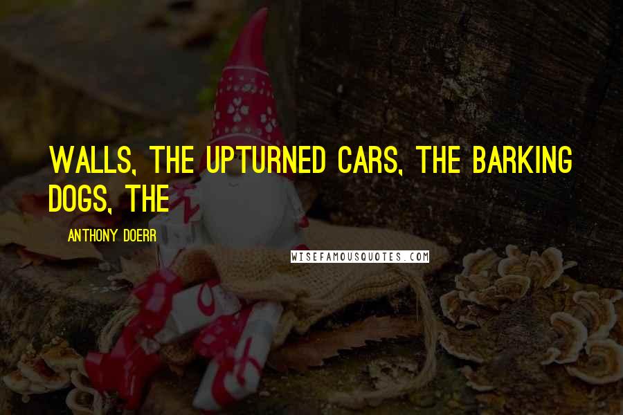 Anthony Doerr Quotes: walls, the upturned cars, the barking dogs, the