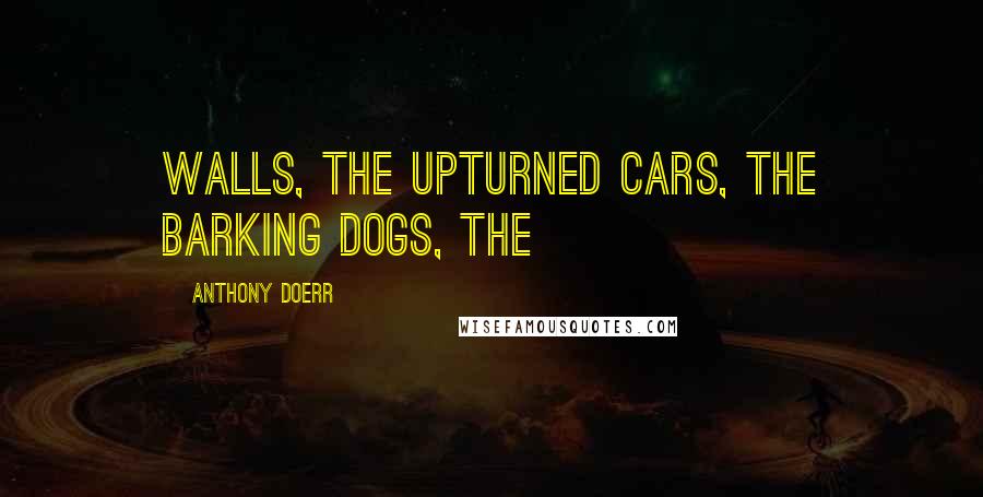 Anthony Doerr Quotes: walls, the upturned cars, the barking dogs, the