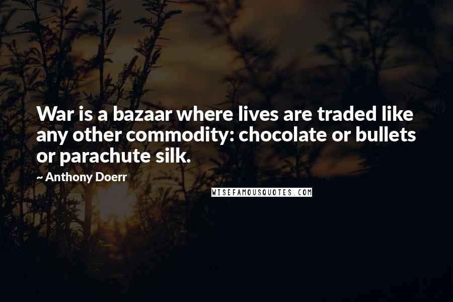 Anthony Doerr Quotes: War is a bazaar where lives are traded like any other commodity: chocolate or bullets or parachute silk.