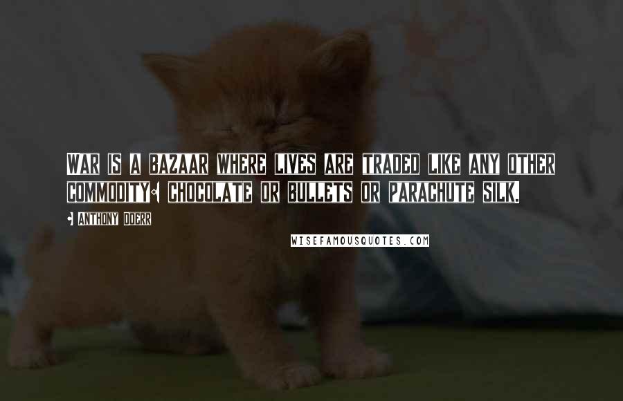 Anthony Doerr Quotes: War is a bazaar where lives are traded like any other commodity: chocolate or bullets or parachute silk.