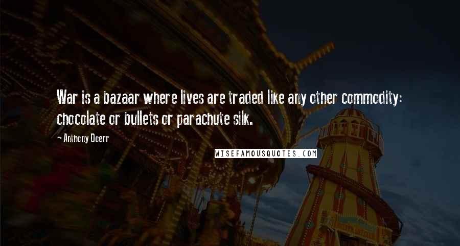 Anthony Doerr Quotes: War is a bazaar where lives are traded like any other commodity: chocolate or bullets or parachute silk.