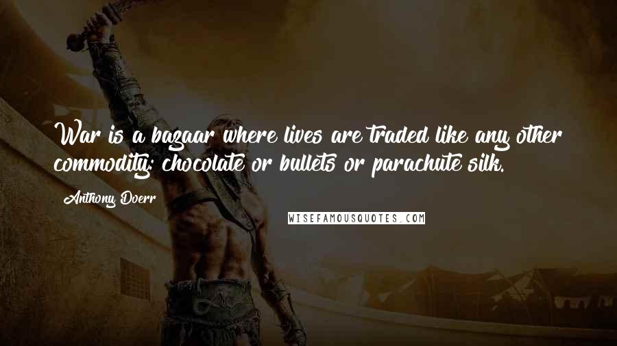 Anthony Doerr Quotes: War is a bazaar where lives are traded like any other commodity: chocolate or bullets or parachute silk.