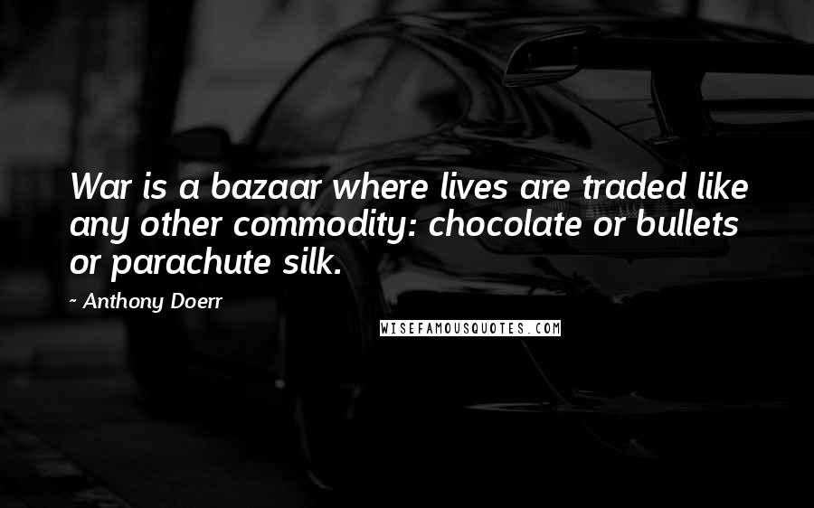 Anthony Doerr Quotes: War is a bazaar where lives are traded like any other commodity: chocolate or bullets or parachute silk.